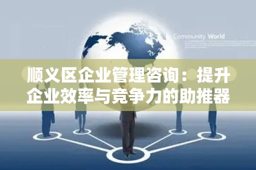 顺义区企业管理咨询：提升企业效率与竞争力的助推器