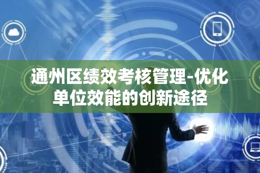 通州区绩效考核管理-优化单位效能的创新途径
