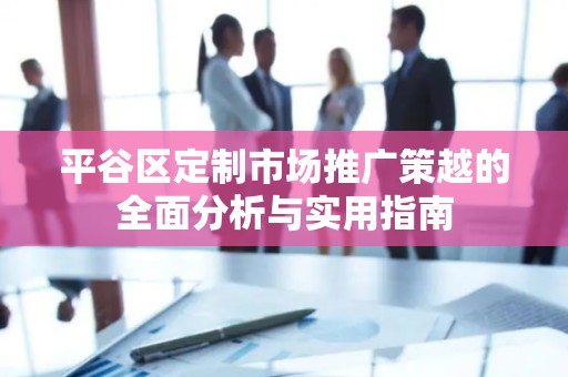 平谷区定制市场推广策越的全面分析与实用指南