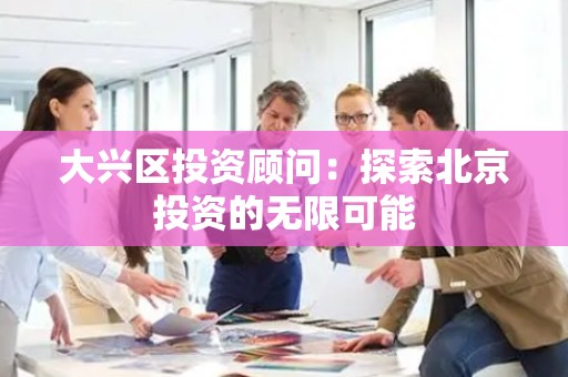 大兴区投资顾问：探索北京投资的无限可能