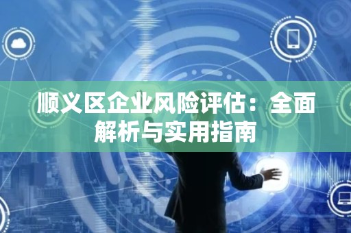 顺义区企业风险评估：全面解析与实用指南