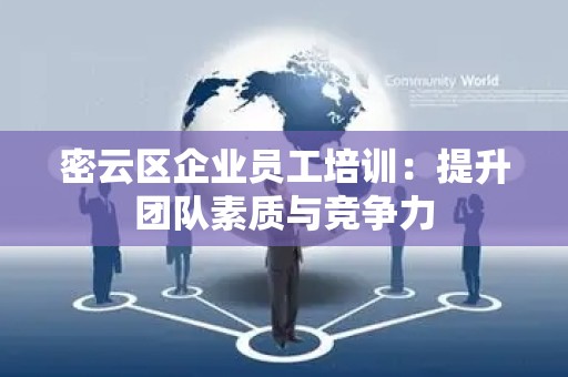 密云区企业员工培训：提升团队素质与竞争力
