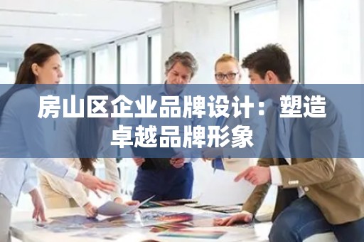 房山区企业品牌设计：塑造卓越品牌形象