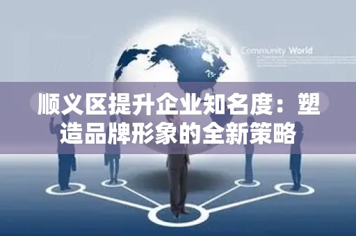 顺义区提升企业知名度：塑造品牌形象的全新策略