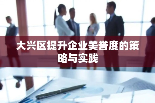 大兴区提升企业美誉度的策略与实践