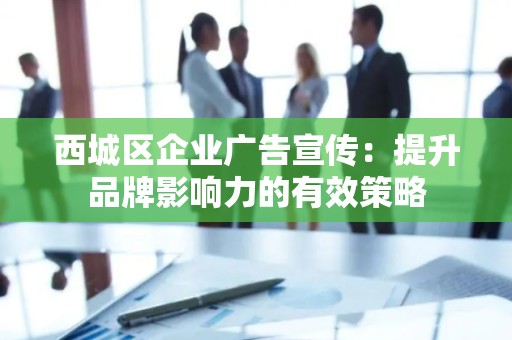 西城区企业广告宣传：提升品牌影响力的有效策略