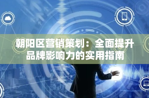 朝阳区营销策划：全面提升品牌影响力的实用指南