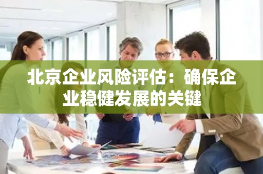 北京企业风险评估：确保企业稳健发展的关键