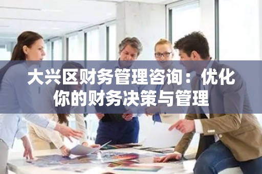 大兴区财务管理咨询：优化你的财务决策与管理