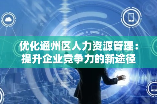 优化通州区人力资源管理：提升企业竞争力的新途径