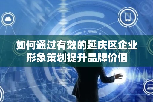 如何通过有效的延庆区企业形象策划提升品牌价值