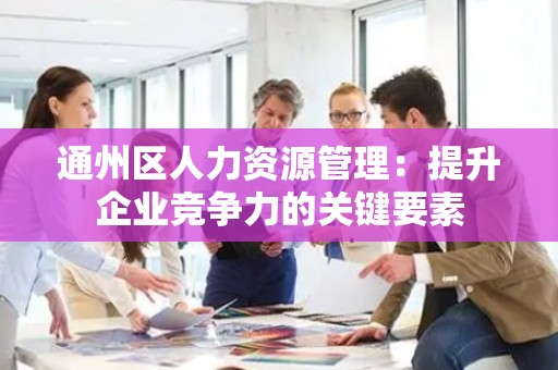 通州区人力资源管理：提升企业竞争力的关键要素