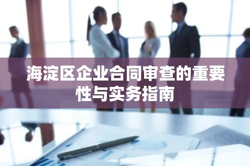 海淀区企业合同审查的重要性与实务指南