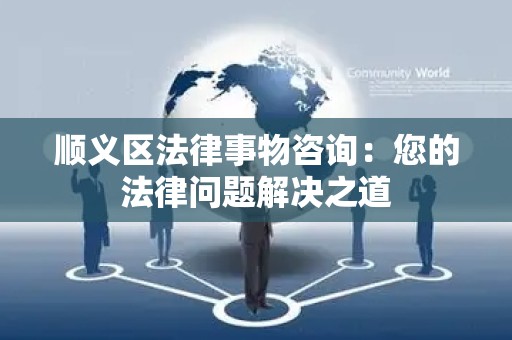 顺义区法律事物咨询：您的法律问题解决之道