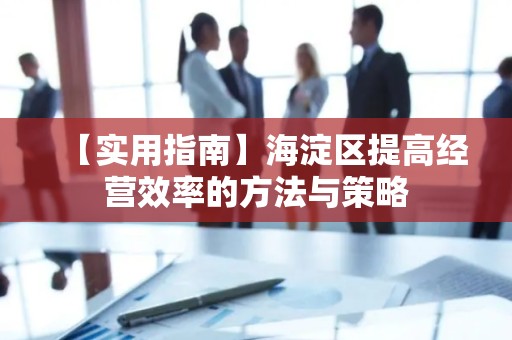 【实用指南】海淀区提高经营效率的方法与策略