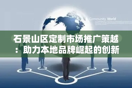 石景山区定制市场推广策越：助力本地品牌崛起的创新之路