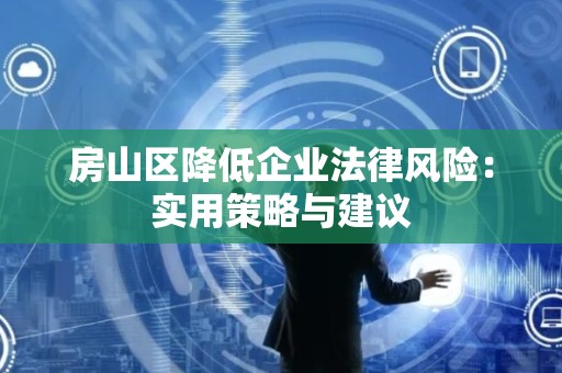 房山区降低企业法律风险：实用策略与建议