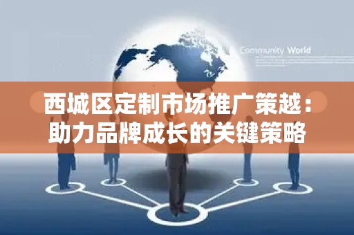 西城区定制市场推广策越：助力品牌成长的关键策略