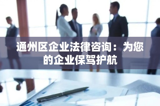 通州区企业法律咨询：为您的企业保驾护航