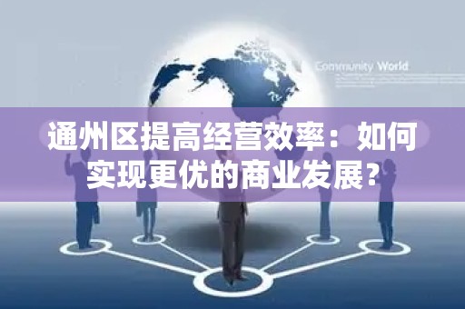 通州区提高经营效率：如何实现更优的商业发展？