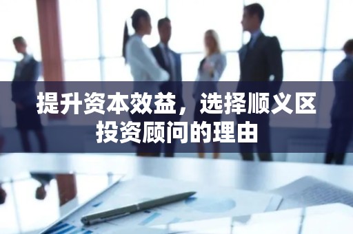 提升资本效益，选择顺义区投资顾问的理由