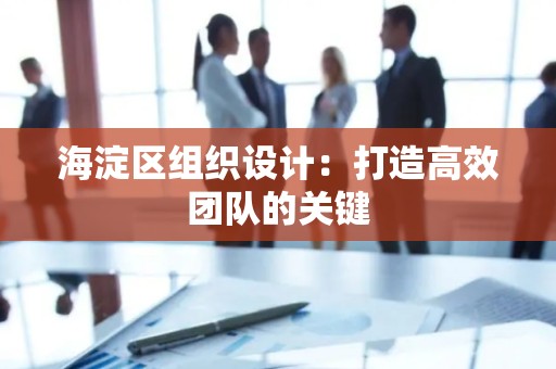 海淀区组织设计：打造高效团队的关键