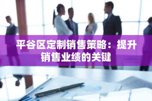 平谷区定制销售策略：提升销售业绩的关键