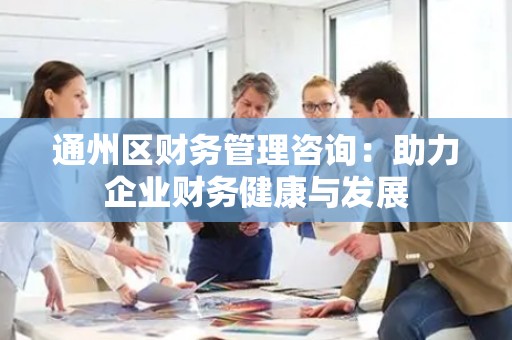 通州区财务管理咨询：助力企业财务健康与发展