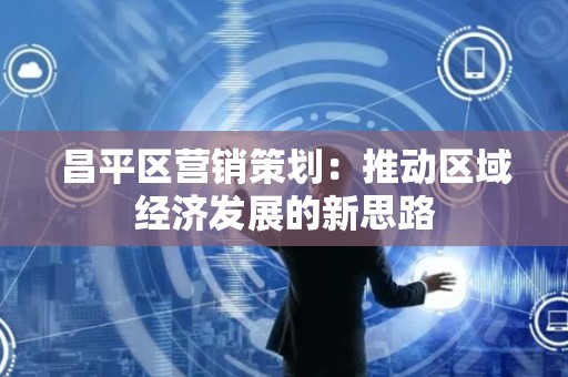 昌平区营销策划：推动区域经济发展的新思路
