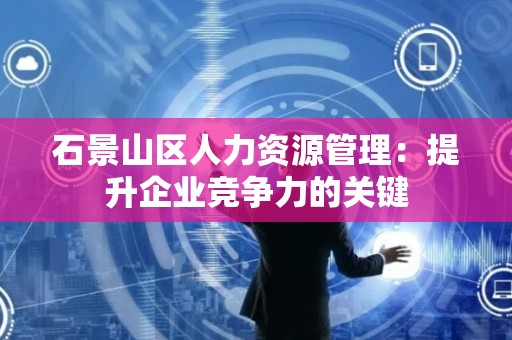 石景山区人力资源管理：提升企业竞争力的关键