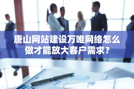 唐山网站建设万唯网络怎么做才能放大客户需求？