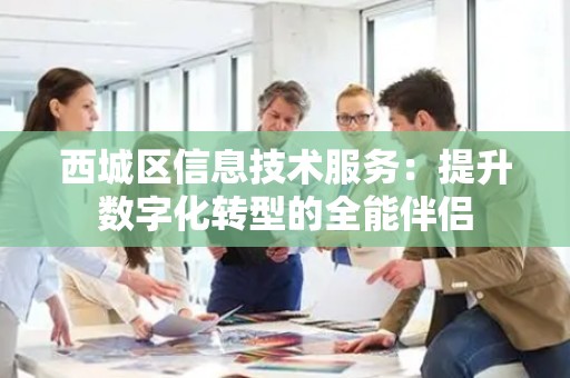 西城区信息技术服务：提升数字化转型的全能伴侣