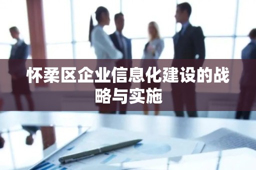 怀柔区企业信息化建设的战略与实施