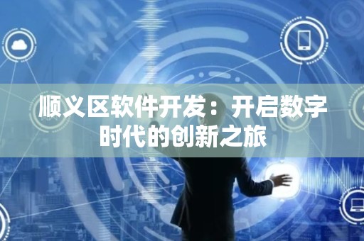 顺义区软件开发：开启数字时代的创新之旅
