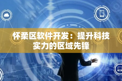 怀柔区软件开发：提升科技实力的区域先锋