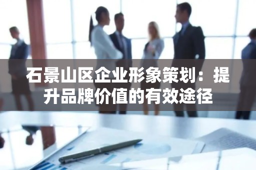 石景山区企业形象策划：提升品牌价值的有效途径