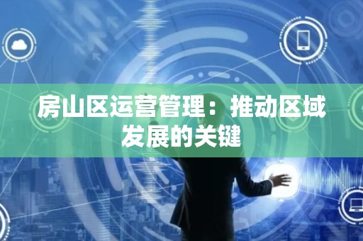 房山区运营管理：推动区域发展的关键