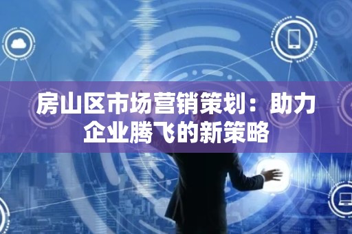 房山区市场营销策划：助力企业腾飞的新策略