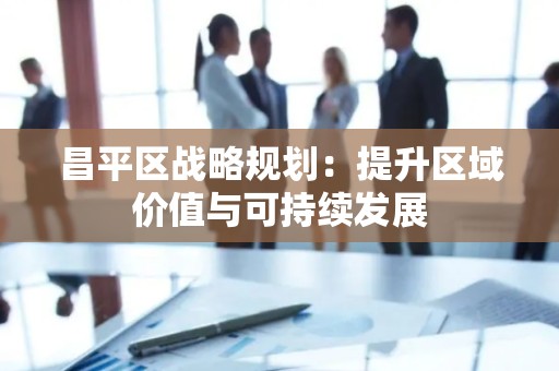 昌平区战略规划：提升区域价值与可持续发展