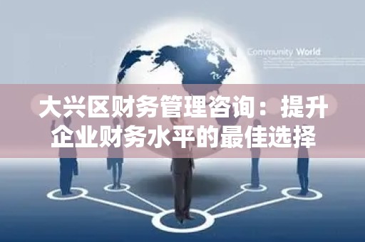 大兴区财务管理咨询：提升企业财务水平的最佳选择