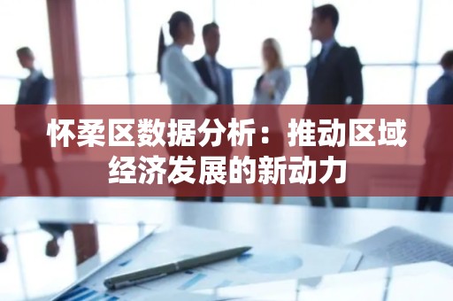怀柔区数据分析：推动区域经济发展的新动力