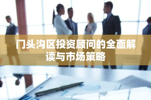 门头沟区投资顾问的全面解读与市场策略