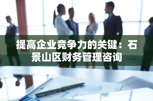 提高企业竞争力的关键：石景山区财务管理咨询