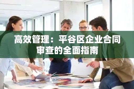 高效管理：平谷区企业合同审查的全面指南