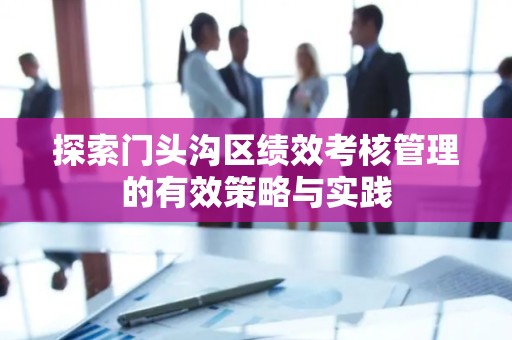 探索门头沟区绩效考核管理的有效策略与实践