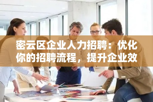 密云区企业人力招聘：优化你的招聘流程，提升企业效益