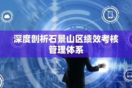 深度剖析石景山区绩效考核管理体系