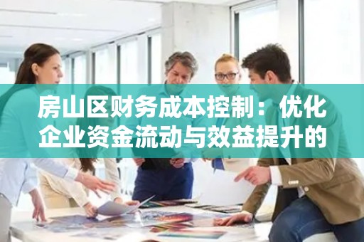 房山区财务成本控制：优化企业资金流动与效益提升的策略