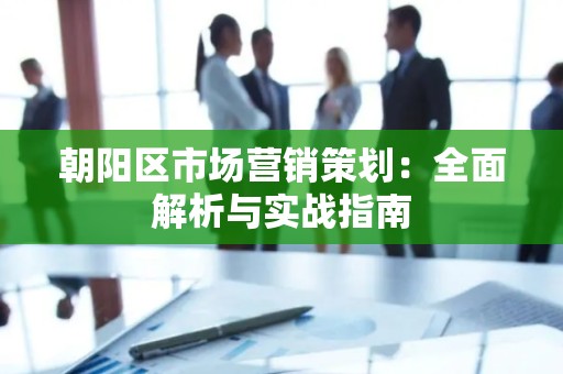 朝阳区市场营销策划：全面解析与实战指南