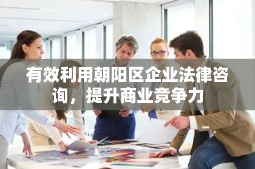 有效利用朝阳区企业法律咨询，提升商业竞争力